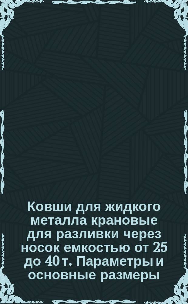 Ковши для жидкого металла крановые для разливки через носок емкостью от 25 до 40 т. Параметры и основные размеры