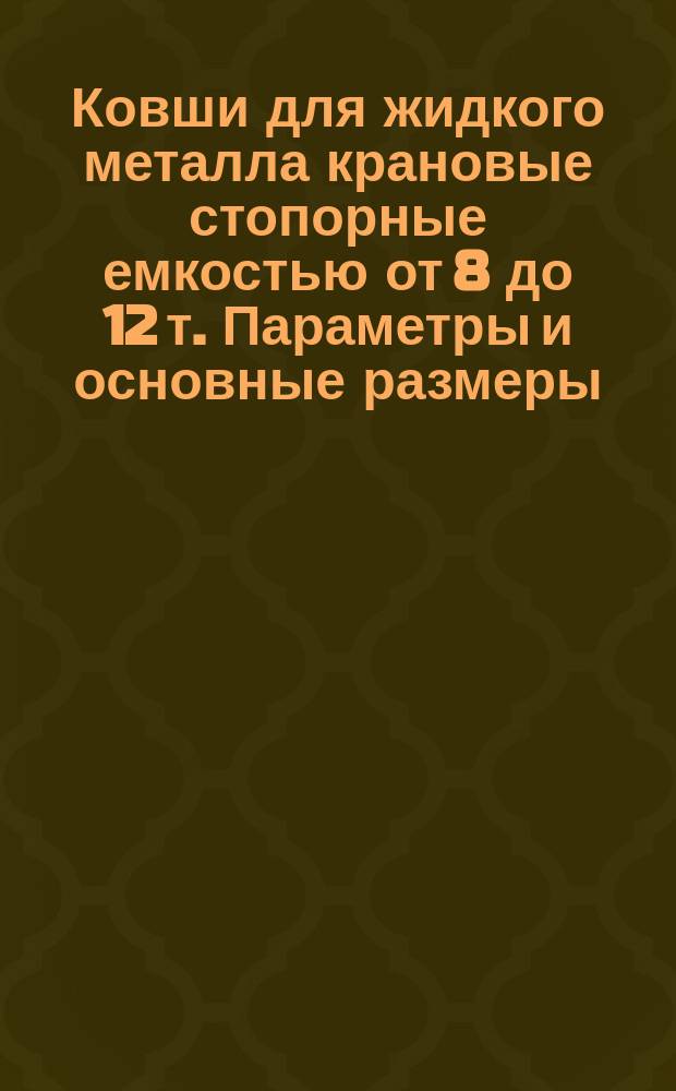 Ковши для жидкого металла крановые стопорные емкостью от 8 до 12 т. Параметры и основные размеры
