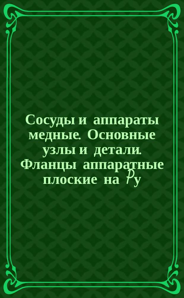 Сосуды и аппараты медные. Основные узлы и детали. Фланцы аппаратные плоские на Pу = 10 кгс/см¤. Конструкция и размеры