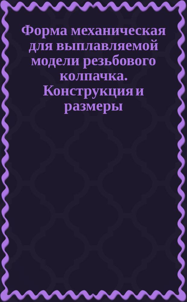 Форма механическая для выплавляемой модели резьбового колпачка. Конструкция и размеры