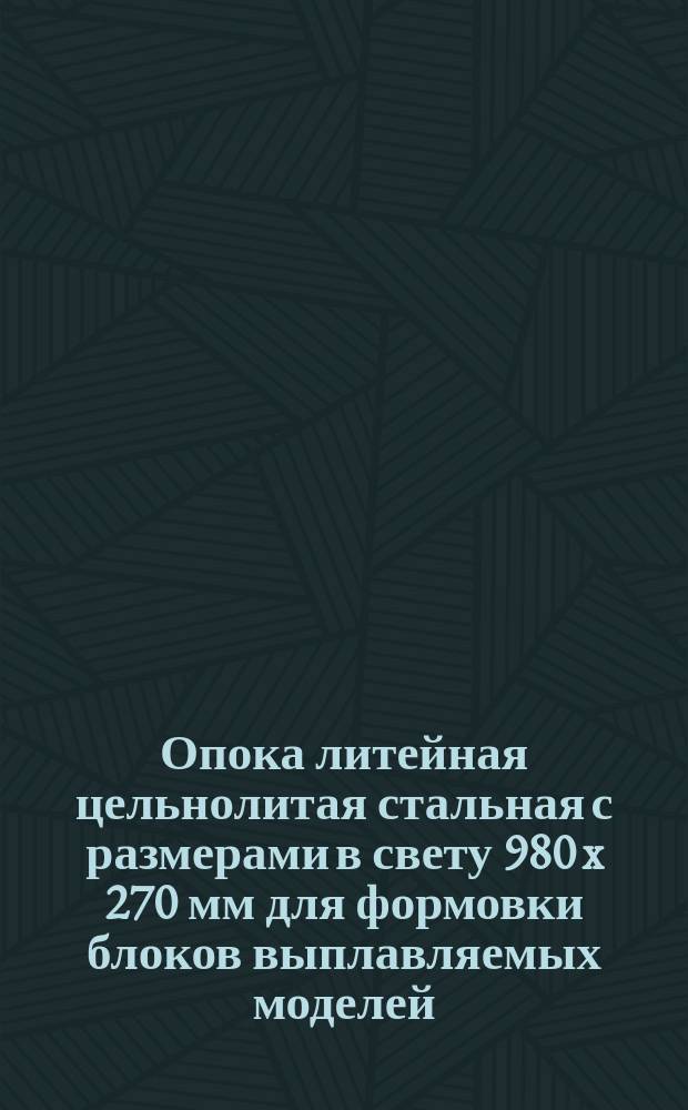 Опока литейная цельнолитая стальная с размерами в свету 980 x 270 мм для формовки блоков выплавляемых моделей. Конструкция и размеры