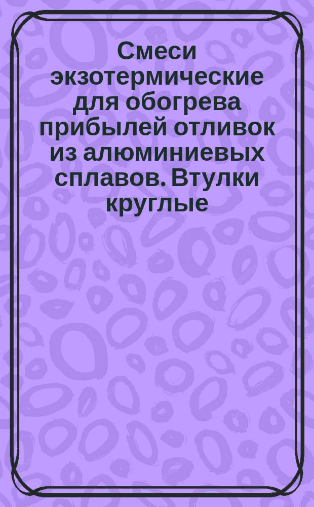 Смеси экзотермические для обогрева прибылей отливок из алюминиевых сплавов. Втулки круглые. Конструкция и размеры