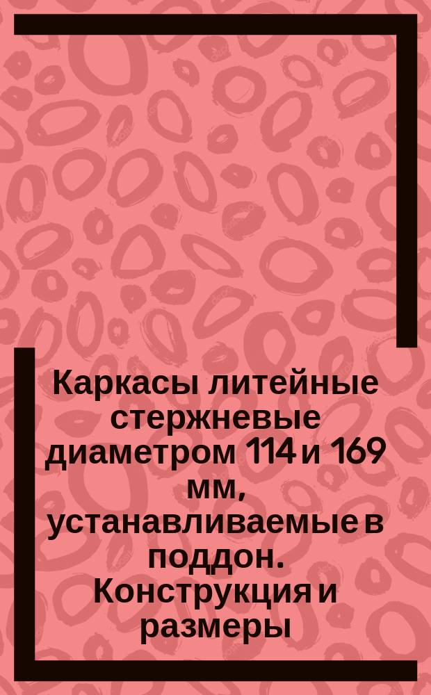 Каркасы литейные стержневые диаметром 114 и 169 мм, устанавливаемые в поддон. Конструкция и размеры