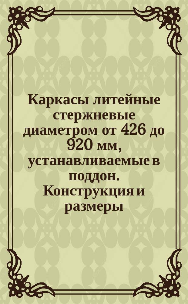 Каркасы литейные стержневые диаметром от 426 до 920 мм, устанавливаемые в поддон. Конструкция и размеры