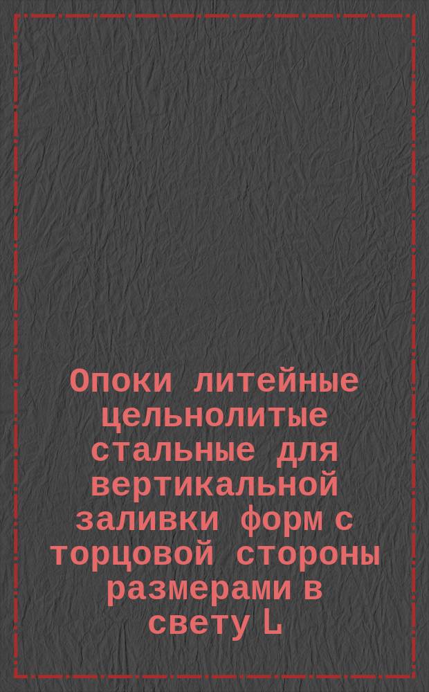 Опоки литейные цельнолитые стальные для вертикальной заливки форм с торцовой стороны размерами в свету L = 800 - 900 мм, B = 600 - 700 мм, H = 200 - 400 мм. Конструкция и размеры