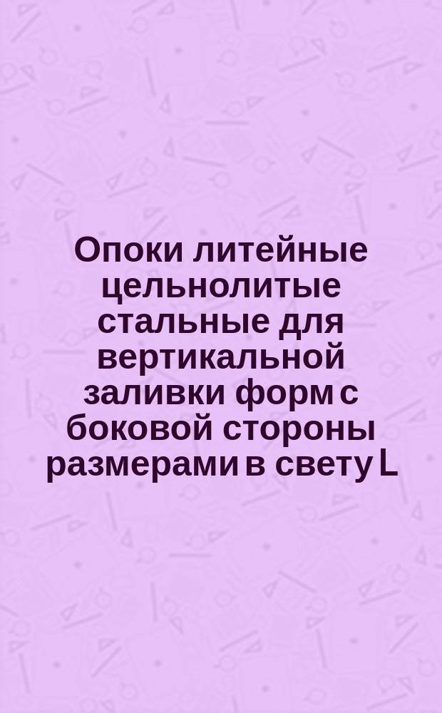 Опоки литейные цельнолитые стальные для вертикальной заливки форм с боковой стороны размерами в свету L = 2000 мм, B = 1200 - 1600 мм, H = 500 - 600 мм. Конструкция и размеры