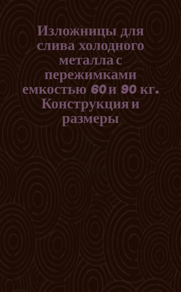 Изложницы для слива холодного металла с пережимками емкостью 60 и 90 кг. Конструкция и размеры