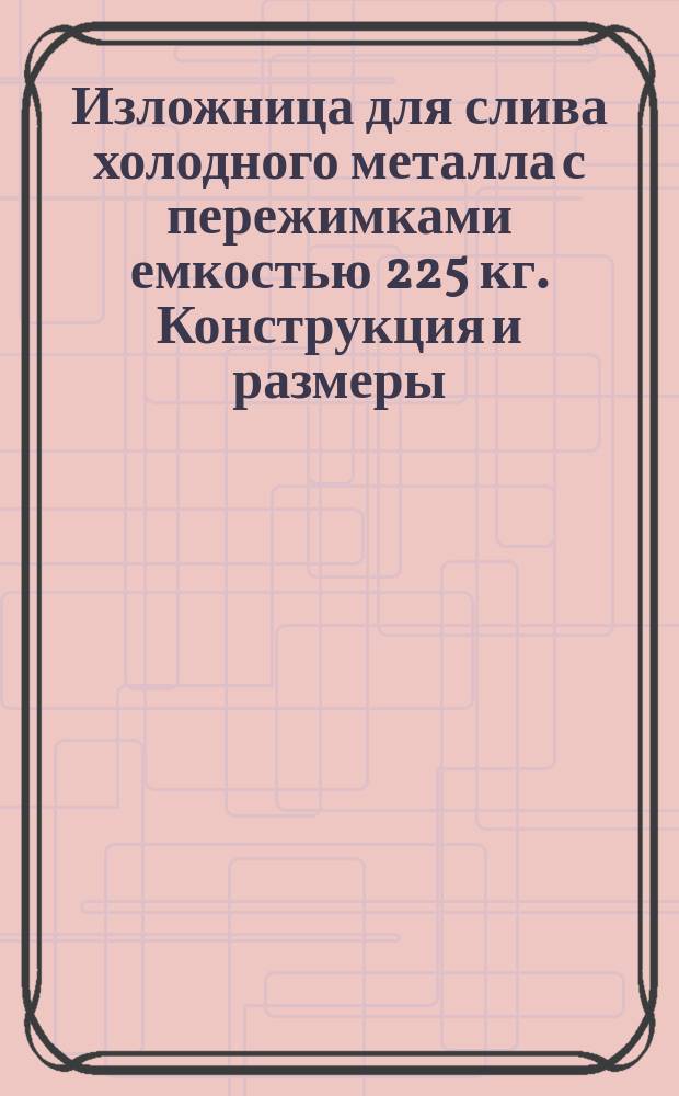 Изложница для слива холодного металла с пережимками емкостью 225 кг. Конструкция и размеры
