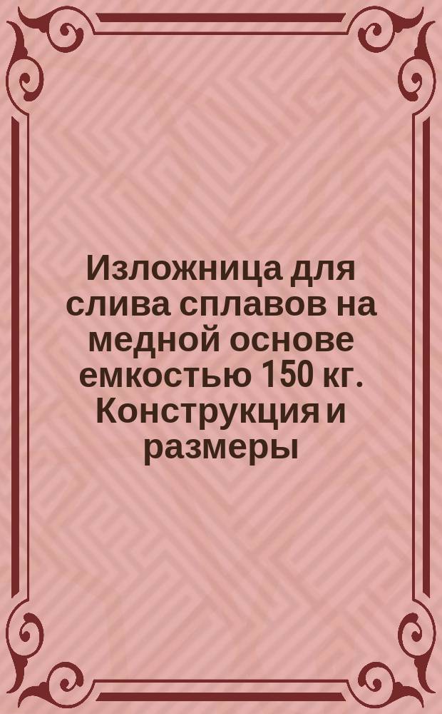 Изложница для слива сплавов на медной основе емкостью 150 кг. Конструкция и размеры