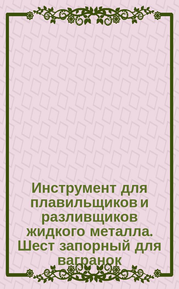 Инструмент для плавильщиков и разливщиков жидкого металла. Шест запорный для вагранок. Конструкция и размеры