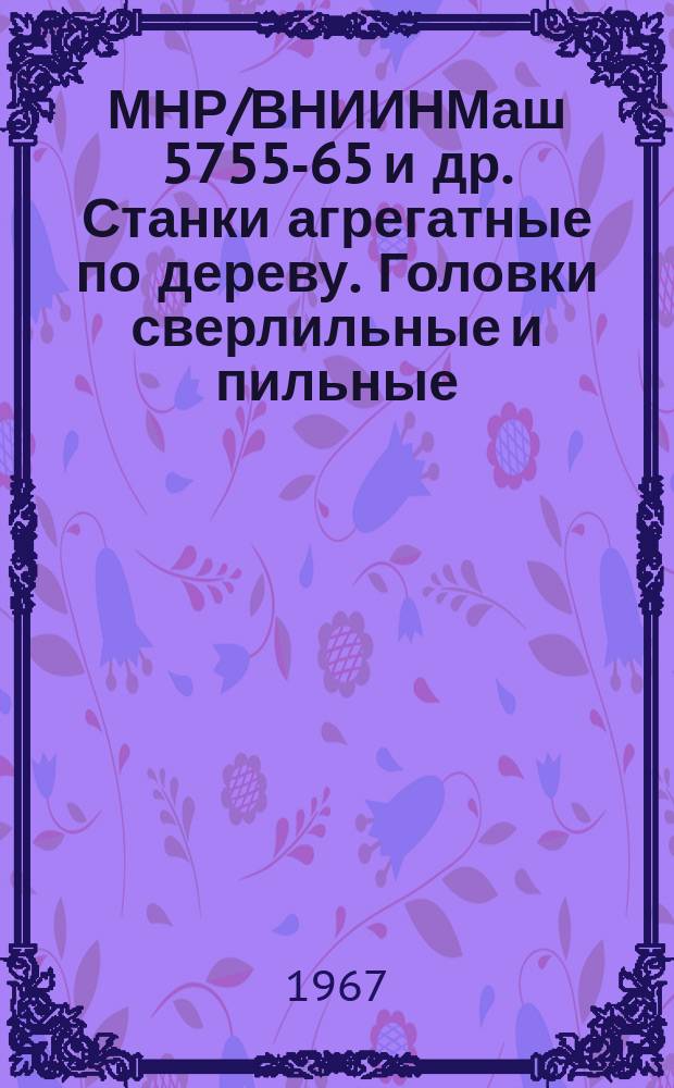 МНР/ВНИИНМаш 5755-65 и др. Станки агрегатные по дереву. Головки сверлильные и пильные. Основные и присоединительные размеры
