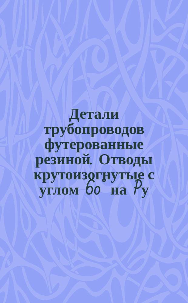 Детали трубопроводов футерованные резиной. Отводы крутоизогнутые с углом 60° на Pу = 6 и 10 кгс/см¤. Конструкция и размеры