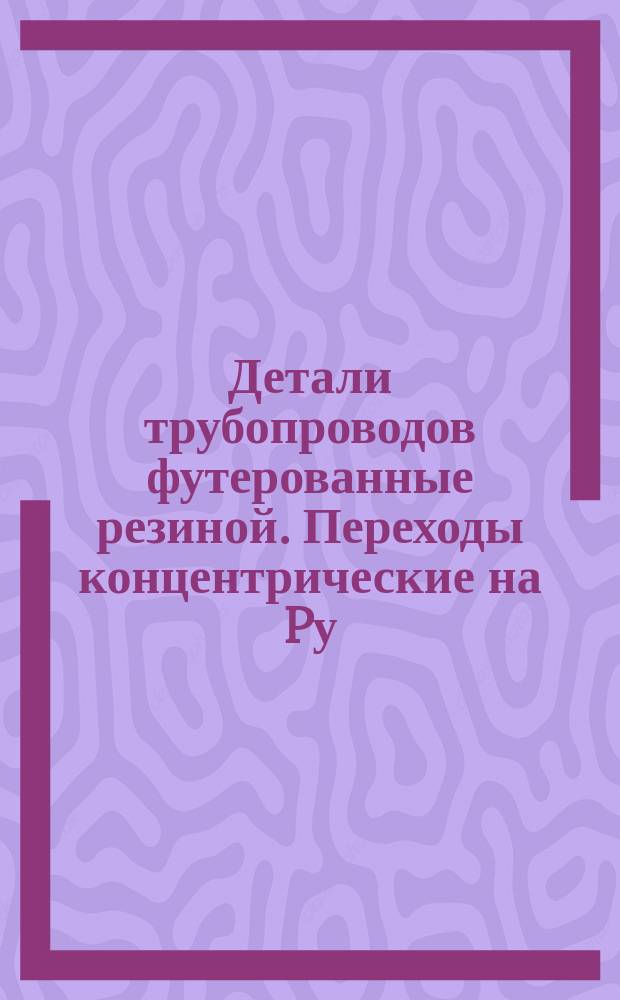 Детали трубопроводов футерованные резиной. Переходы концентрические на Pу = 6 и 10 кгс/см¤. Конструкция и размеры