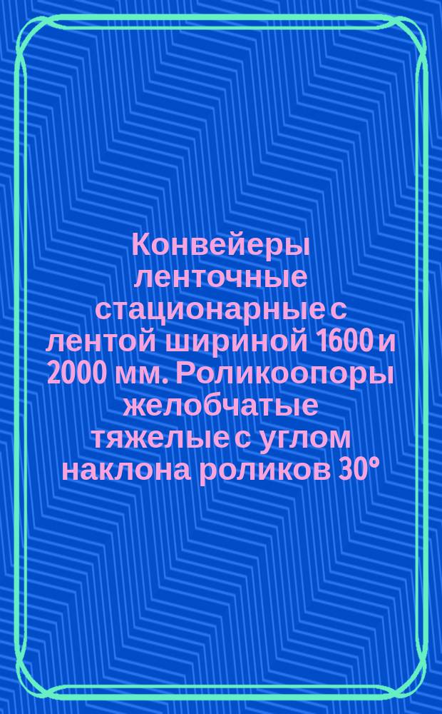 Конвейеры ленточные стационарные с лентой шириной 1600 и 2000 мм. Роликоопоры желобчатые тяжелые с углом наклона роликов 30°. Параметры и основные размеры