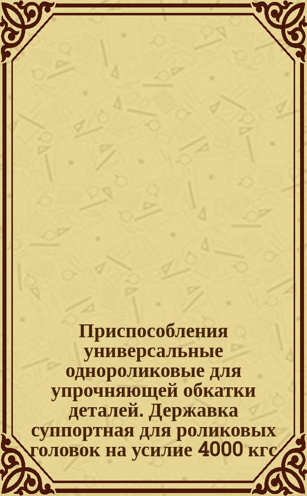 Приспособления универсальные однороликовые для упрочняющей обкатки деталей. Державка суппортная для роликовых головок на усилие 4000 кгс. Конструкция и размеры