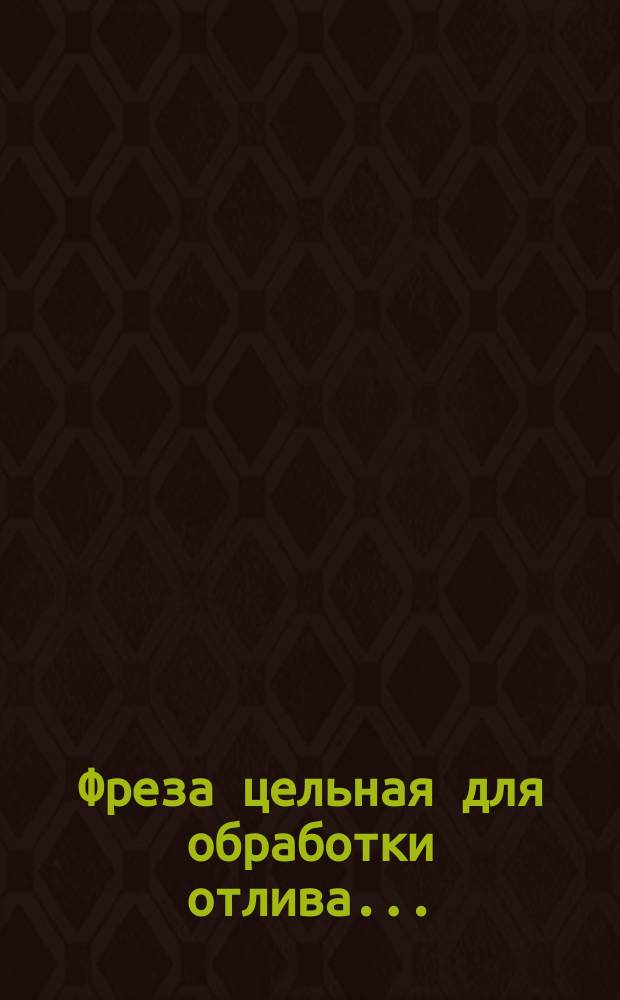 Фреза цельная для обработки отлива ...