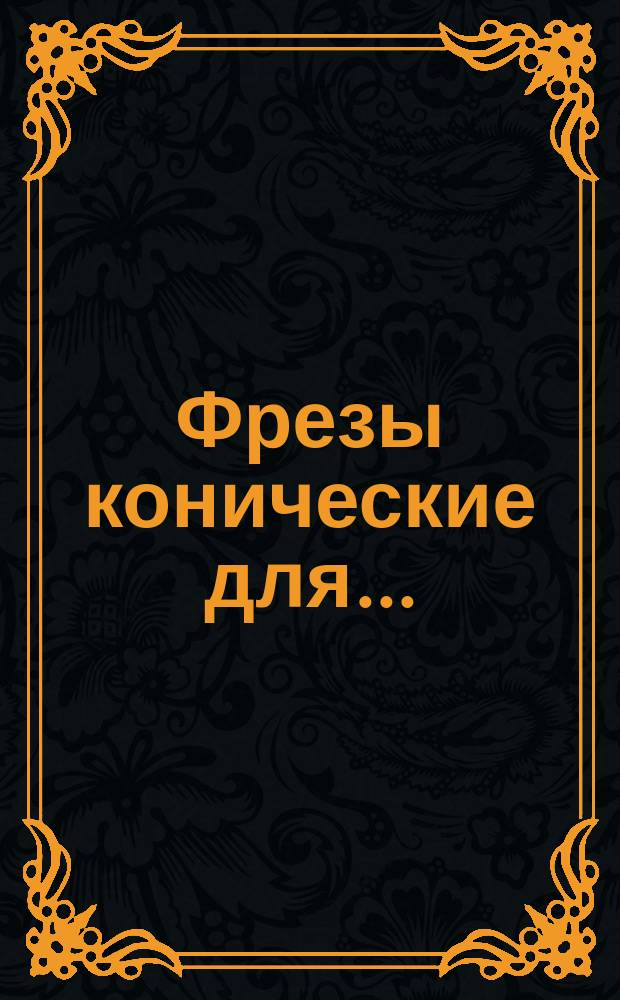 Фрезы конические для ...