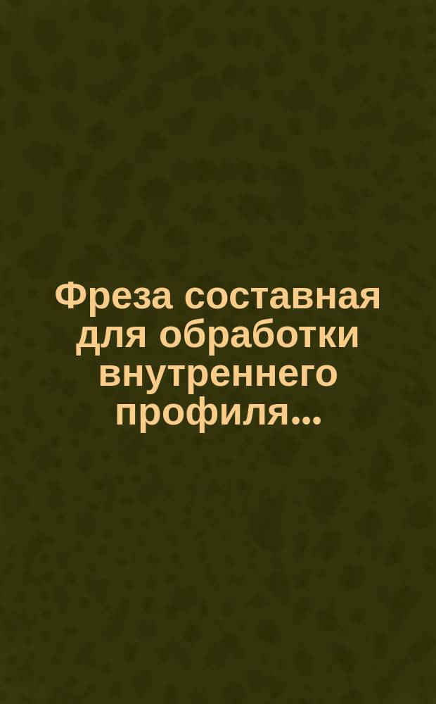 Фреза составная для обработки внутреннего профиля ...