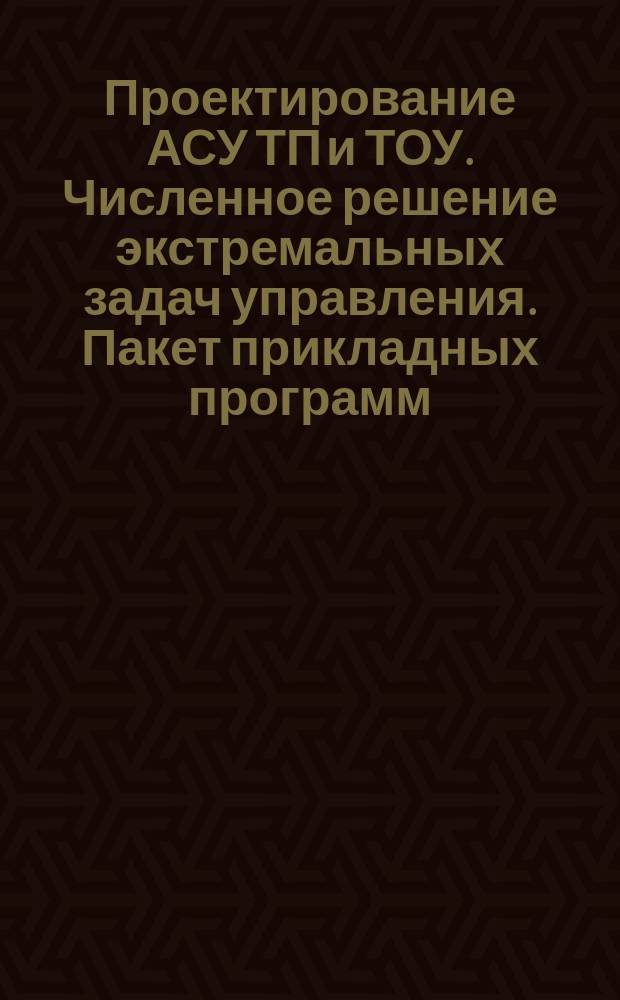 Проектирование АСУ ТП и ТОУ. Численное решение экстремальных задач управления. Пакет прикладных программ
