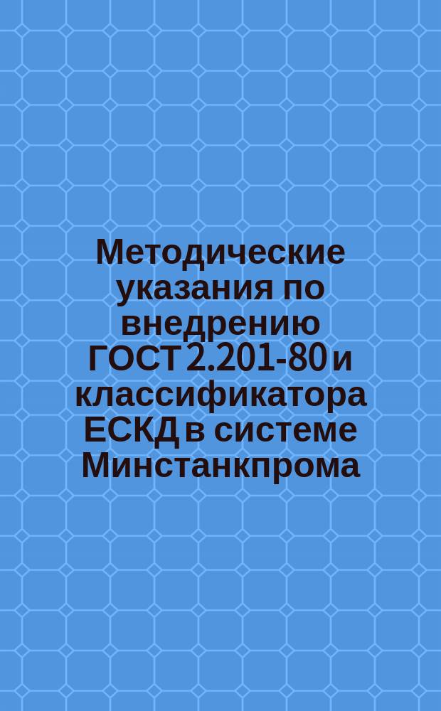 Методические указания по внедрению ГОСТ 2.201-80 и классификатора ЕСКД в системе Минстанкпрома