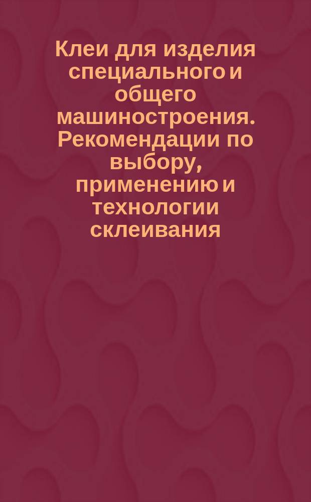 Клеи для изделия специального и общего машиностроения. Рекомендации по выбору, применению и технологии склеивания