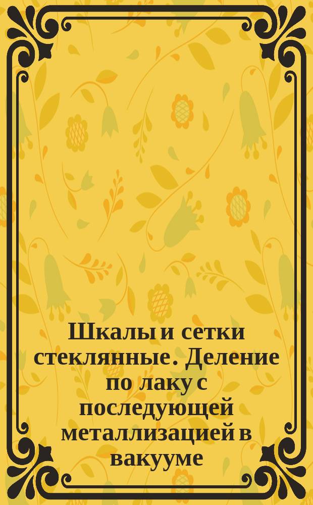 Шкалы и сетки стеклянные. Деление по лаку с последующей металлизацией в вакууме