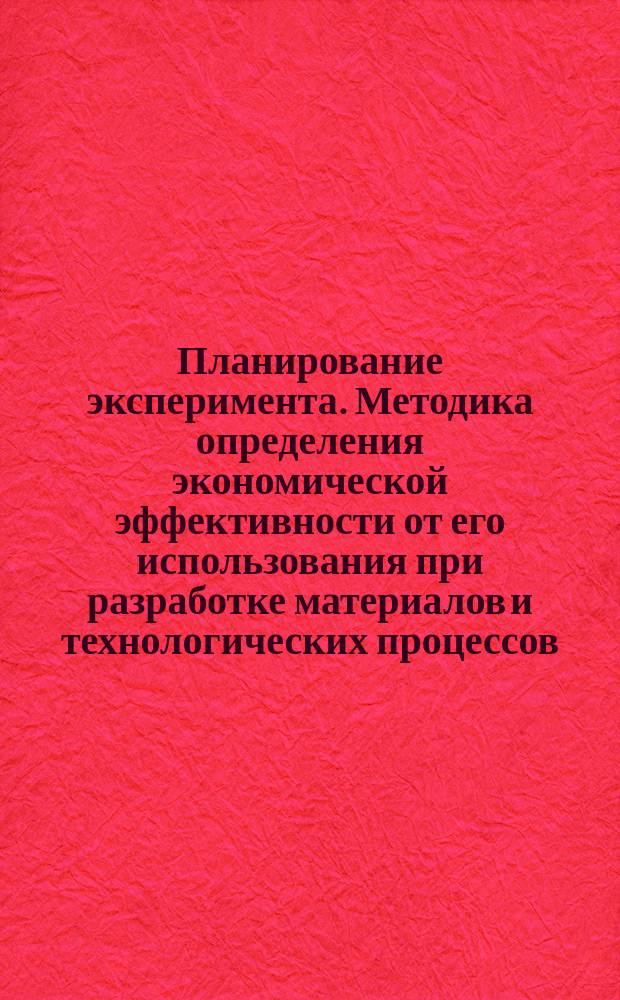 Планирование эксперимента. Методика определения экономической эффективности от его использования при разработке материалов и технологических процессов