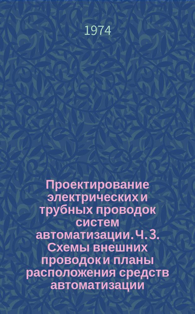 Проектирование электрических и трубных проводок систем автоматизации. Ч. 3. Схемы внешних проводок и планы расположения средств автоматизации. Указания по выполнению