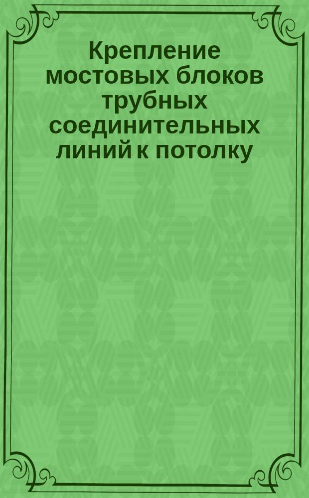 Крепление мостовых блоков трубных соединительных линий к потолку (горизонтально расположенная трасса проходит поперек балок)
