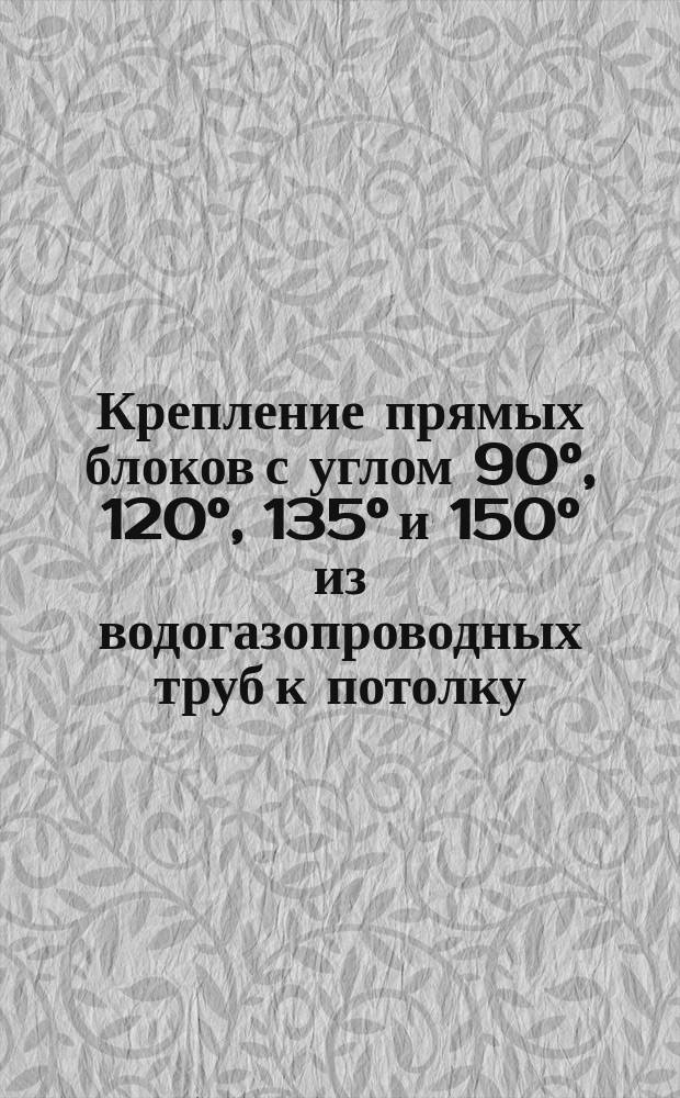 Крепление прямых блоков с углом 90°, 120°, 135° и 150° из водогазопроводных труб к потолку (трасса проходит вдоль балок)