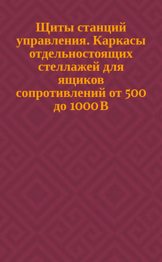 Щиты станций управления. Каркасы отдельностоящих стеллажей для ящиков сопротивлений от 500 до 1000 В. Конструкция и размеры