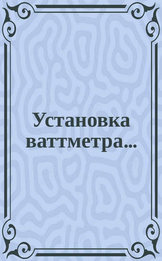 Установка ваттметра ...