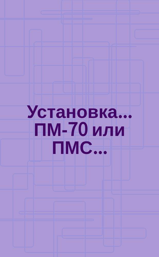 Установка ... ПМ-70 или ПМС ...