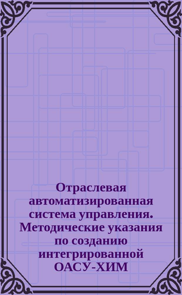 Отраслевая автоматизированная система управления. Методические указания по созданию интегрированной ОАСУ-ХИМ