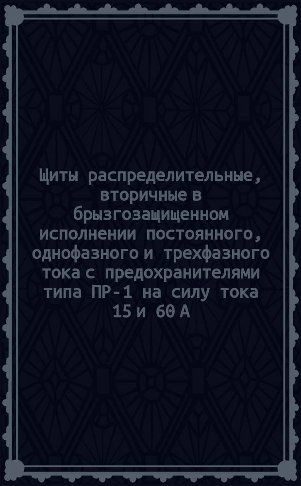 Щиты распределительные, вторичные в брызгозащищенном исполнении постоянного, однофазного и трехфазного тока с предохранителями типа ПР-1 на силу тока 15 и 60 А