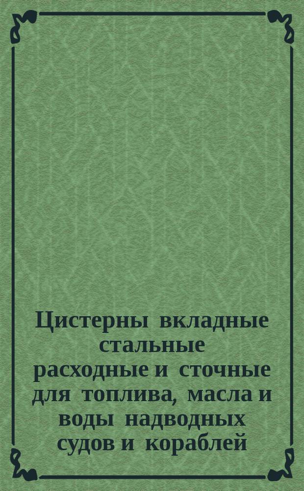 Цистерны вкладные стальные расходные и сточные для топлива, масла и воды надводных судов и кораблей. Типы, основные размеры и техн. требования