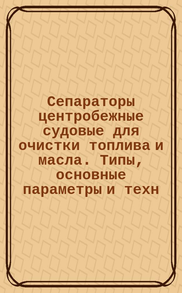 Сепараторы центробежные судовые для очистки топлива и масла. Типы, основные параметры и техн. требования
