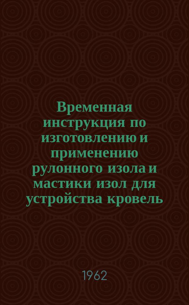 Временная инструкция по изготовлению и применению рулонного изола и мастики изол для устройства кровель, гидроизоляции частей зданий и сооружений