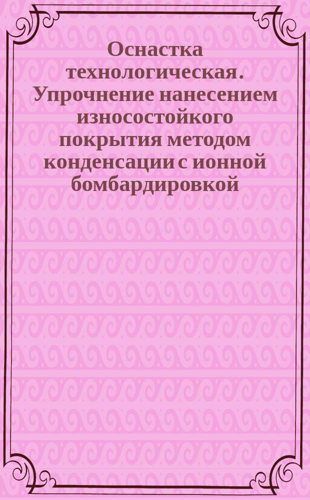 Оснастка технологическая. Упрочнение нанесением износостойкого покрытия методом конденсации с ионной бомбардировкой. Типовой технологический процесс
