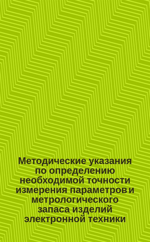Методические указания по определению необходимой точности измерения параметров и метрологического запаса изделий электронной техники