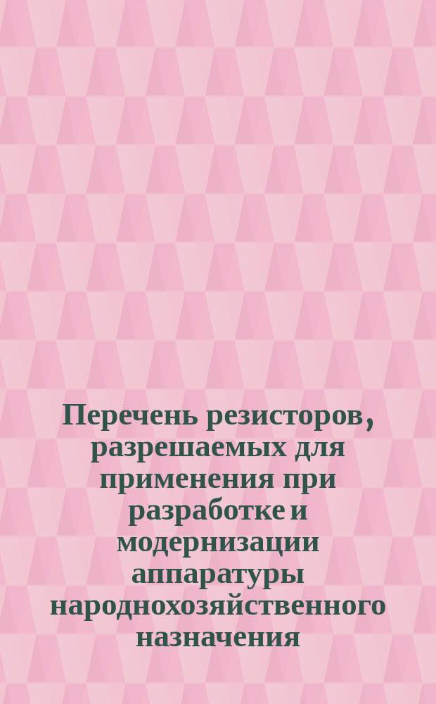 Перечень резисторов, разрешаемых для применения при разработке и модернизации аппаратуры народнохозяйственного назначения