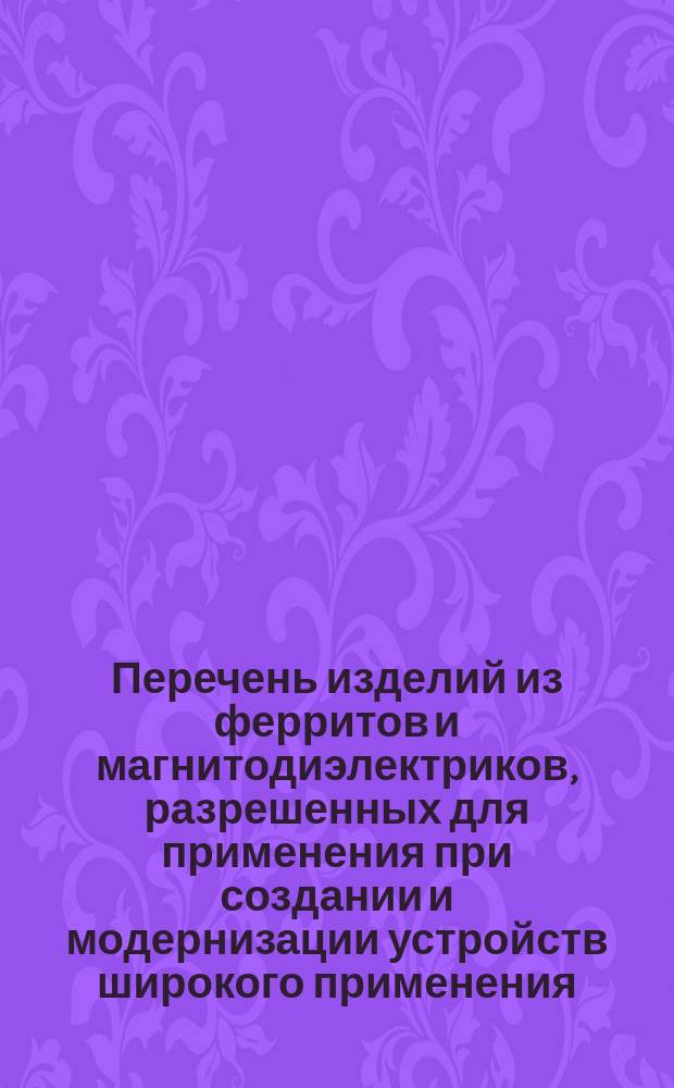 Перечень изделий из ферритов и магнитодиэлектриков, разрешенных для применения при создании и модернизации устройств широкого применения