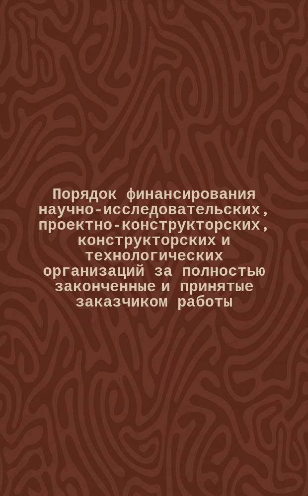 Порядок финансирования научно-исследовательских, проектно-конструкторских, конструкторских и технологических организаций за полностью законченные и принятые заказчиком работы