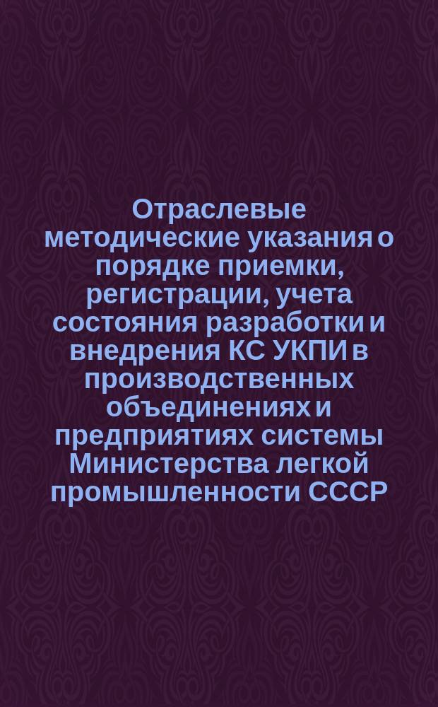 Отраслевые методические указания о порядке приемки, регистрации, учета состояния разработки и внедрения КС УКПИ в производственных объединениях и предприятиях системы Министерства легкой промышленности СССР