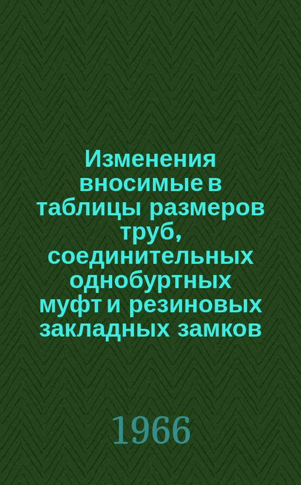 Изменения вносимые в таблицы размеров труб, соединительных однобуртных муфт и резиновых закладных замков, содержащиеся в технических указаниях РСН 21-64