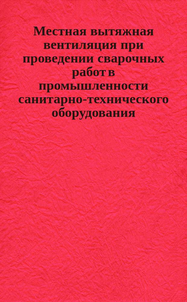Местная вытяжная вентиляция при проведении сварочных работ в промышленности санитарно-технического оборудования. Руководящие технические материалы.