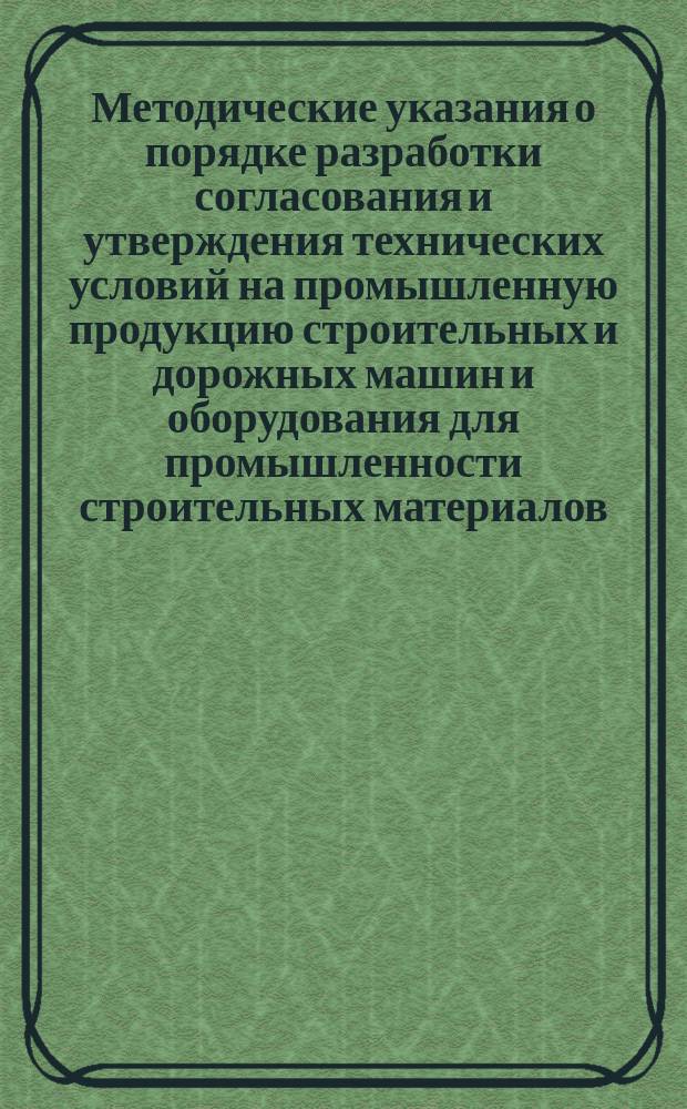 Методические указания о порядке разработки согласования и утверждения технических условий на промышленную продукцию строительных и дорожных машин и оборудования для промышленности строительных материалов, коммунального хозяйства и противопожарного оборудования