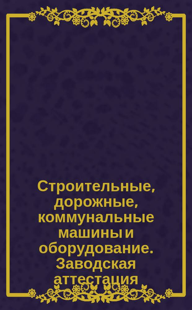 Строительные, дорожные, коммунальные машины и оборудование. Заводская аттестация