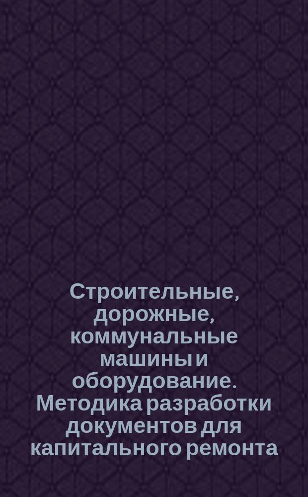 Строительные, дорожные, коммунальные машины и оборудование. Методика разработки документов для капитального ремонта
