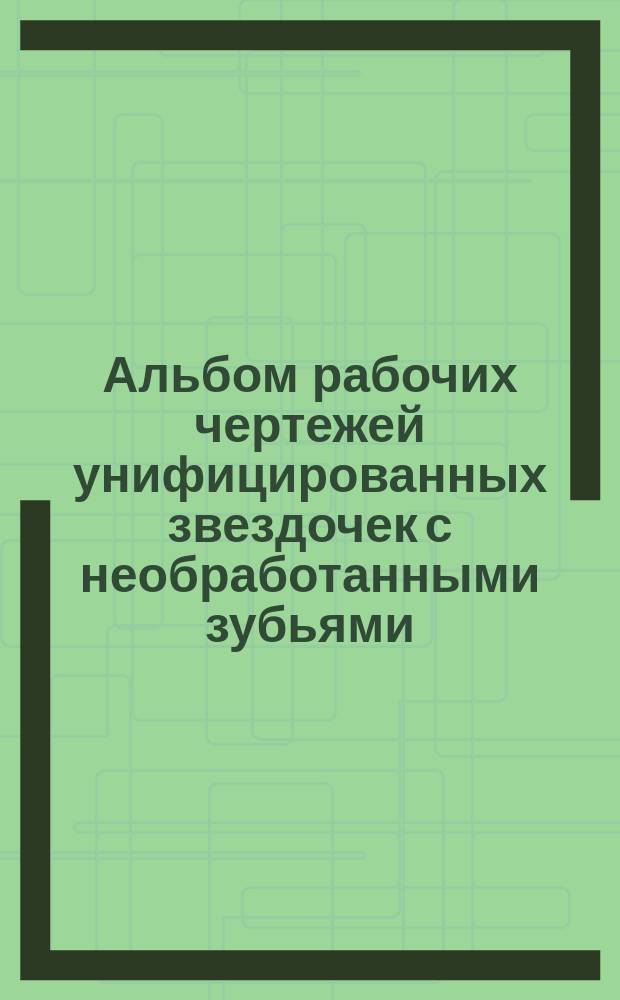 Альбом рабочих чертежей унифицированных звездочек с необработанными зубьями